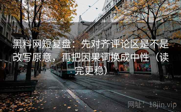 黑料网短复盘:先对齐评论区是不是改写原意,再把因果词换成中性(读完更稳) 黑料网短复盘:先对齐评论区是不是改写原意,再把因果词换成中性(读完更稳)