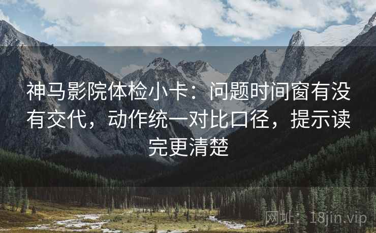 神马影院体检小卡:问题时间窗有没有交代,动作统一对比口径,提示读完更清楚 神马影院体检小卡:问题时间窗有没有交代,动作统一对比口径,提示读完更清楚