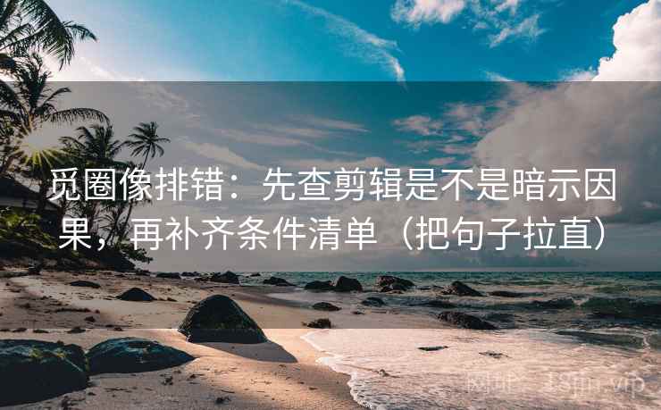 觅圈像排错：先查剪辑是不是暗示因果，再补齐条件清单（把句子拉直）