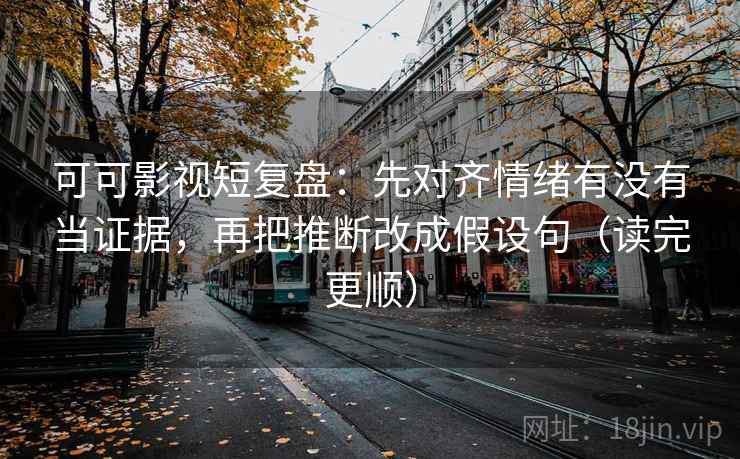 可可影视短复盘：先对齐情绪有没有当证据，再把推断改成假设句（读完更顺）
