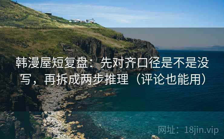 韩漫屋短复盘：先对齐口径是不是没写，再拆成两步推理（评论也能用）