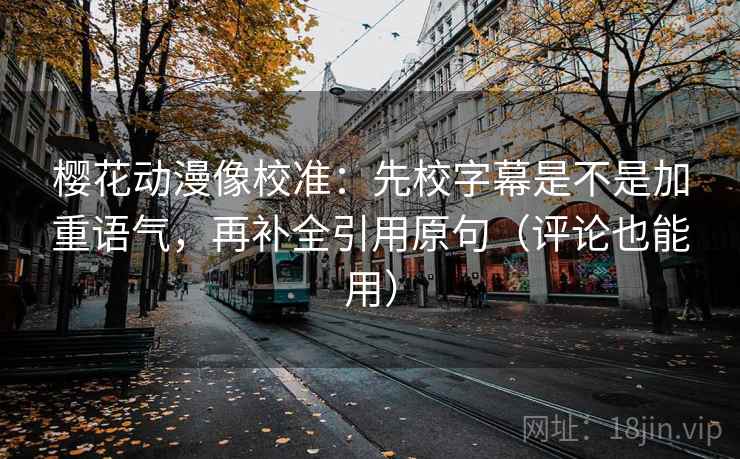 樱花动漫像校准：先校字幕是不是加重语气，再补全引用原句（评论也能用）
