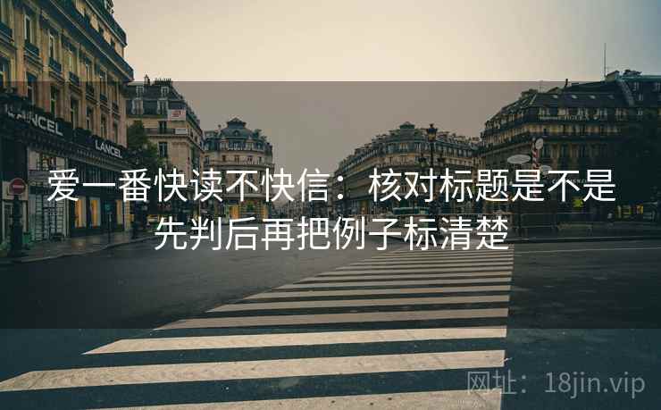 爱一番快读不快信:核对标题是不是先判后再把例子标清楚 爱一番快读不快信:核对标题是不是先判后再把例子标清楚