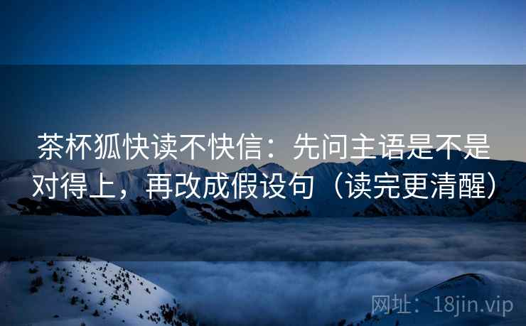 茶杯狐快读不快信:先问主语是不是对得上,再改成假设句(读完更清醒) 茶杯狐快读不快信:先问主语是不是对得上,再改成假设句(读完更清醒)
