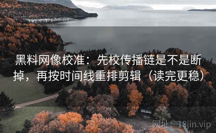 黑料网像校准:先校传播链是不是断掉,再按时间线重排剪辑(读完更稳) 黑料网像校准:先校传播链是不是断掉,再按时间线重排剪辑(读完更稳)