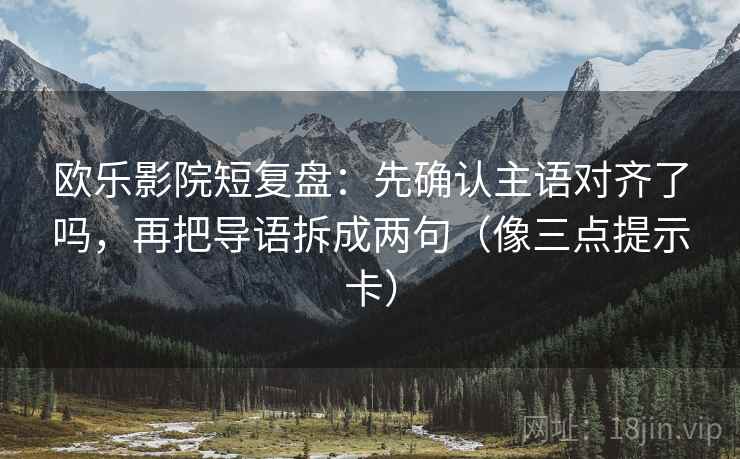 欧乐影院短复盘：先确认主语对齐了吗，再把导语拆成两句（像三点提示卡）