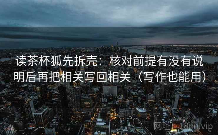 读茶杯狐先拆壳：核对前提有没有说明后再把相关写回相关（写作也能用）