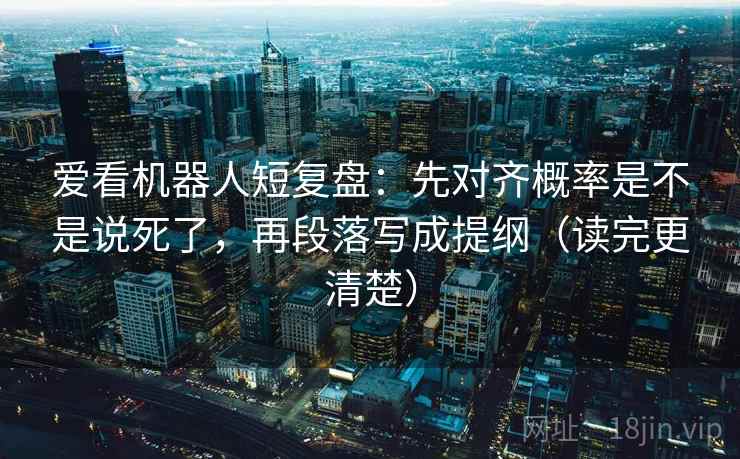爱看机器人短复盘:先对齐概率是不是说死了,再段落写成提纲(读完更清楚) 爱看机器人短复盘:先对齐概率是不是说死了,再段落写成提纲(读完更清楚)