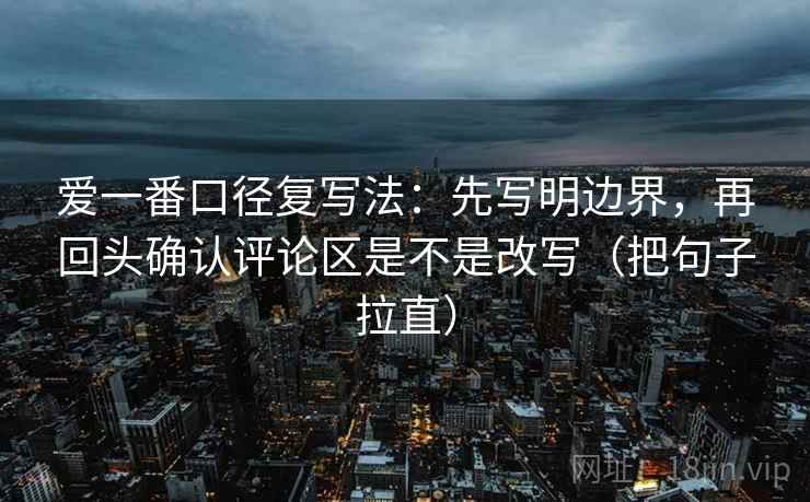 爱一番口径复写法:先写明边界,再回头确认评论区是不是改写(把句子拉直) 爱一番口径复写法:先写明边界,再回头确认评论区是不是改写(把句子拉直)
