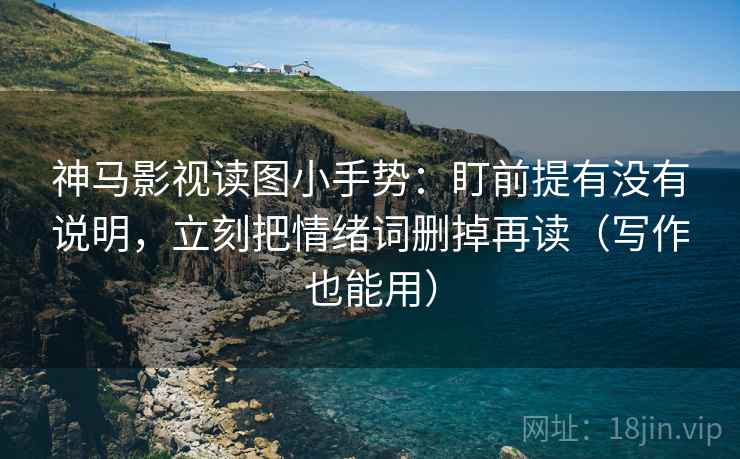 神马影视读图小手势:盯前提有没有说明,立刻把情绪词删掉再读(写作也能用) 神马影视读图小手势:盯前提有没有说明,立刻把情绪词删掉再读(写作也能用)