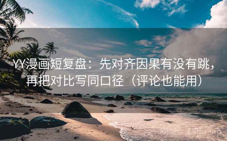 YY漫画短复盘：先对齐因果有没有跳，再把对比写同口径（评论也能用）