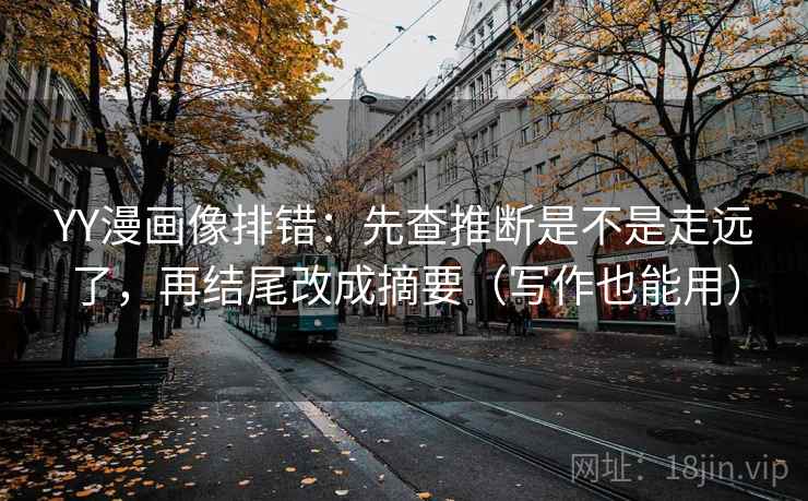 YY漫画像排错：先查推断是不是走远了，再结尾改成摘要（写作也能用）