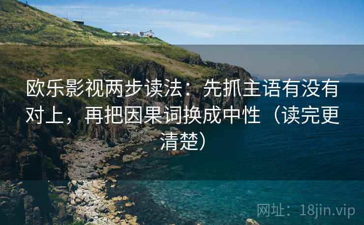 欧乐影视两步读法：先抓主语有没有对上，再把因果词换成中性（读完更清楚）