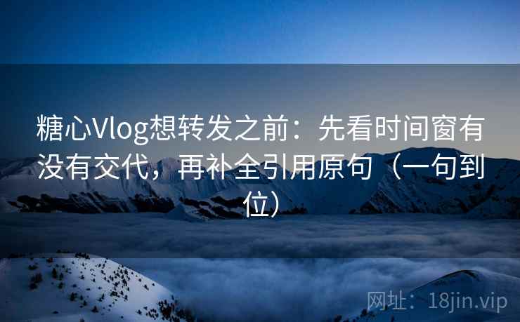 糖心Vlog想转发之前：先看时间窗有没有交代，再补全引用原句（一句到位）